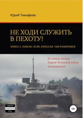 Не ходи служить в пехоту! Книга 3. Завели. Сели. Поехали. Там разберёмся. 25-летию начала первой Чеченской войны посвящается!