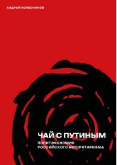 Книга "Чай с Путиным. Политэкономия российского авторитаризма"