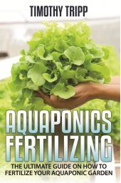 Книга "Aquaponics Fertilizing. The Ultimate Guide on How to Fertilize Your Aquaponic Garden"